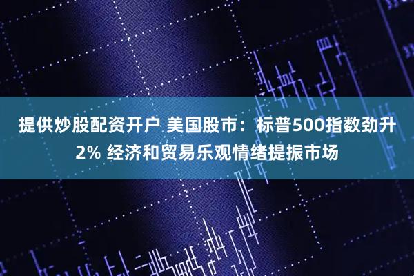 提供炒股配资开户 美国股市：标普500指数劲升2% 经济和贸易乐观情绪提振市场