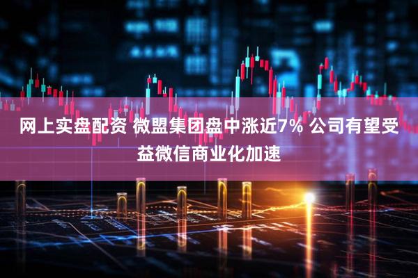网上实盘配资 微盟集团盘中涨近7% 公司有望受益微信商业化加速