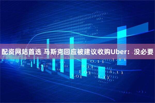 配资网站首选 马斯克回应被建议收购Uber：没必要