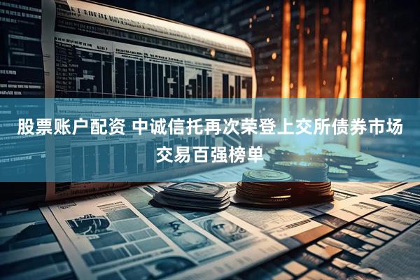 股票账户配资 中诚信托再次荣登上交所债券市场交易百强榜单