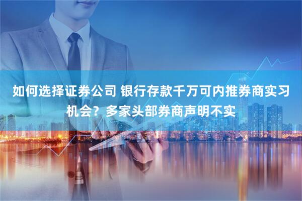 如何选择证券公司 银行存款千万可内推券商实习机会？多家头部券商声明不实