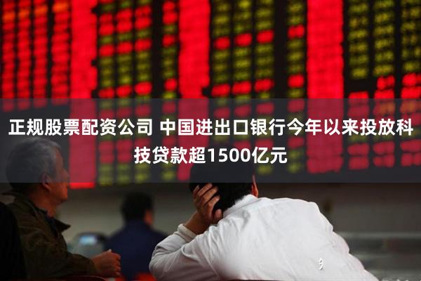 正规股票配资公司 中国进出口银行今年以来投放科技贷款超1500亿元