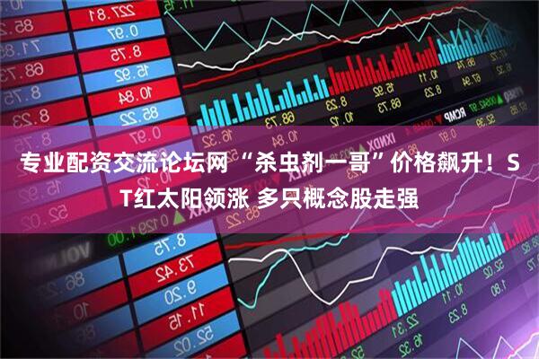 专业配资交流论坛网 “杀虫剂一哥”价格飙升！ST红太阳领涨 多只概念股走强