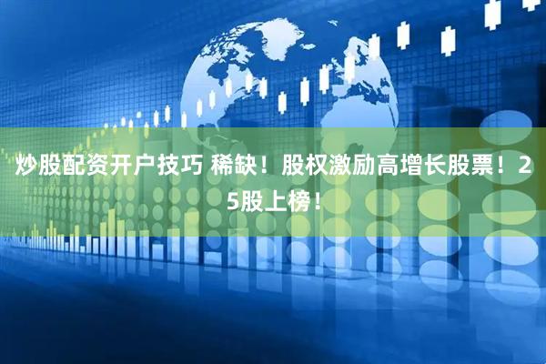 炒股配资开户技巧 稀缺！股权激励高增长股票！25股上榜！