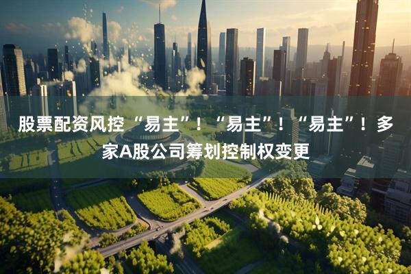 股票配资风控 “易主”！“易主”！“易主”！多家A股公司筹划控制权变更