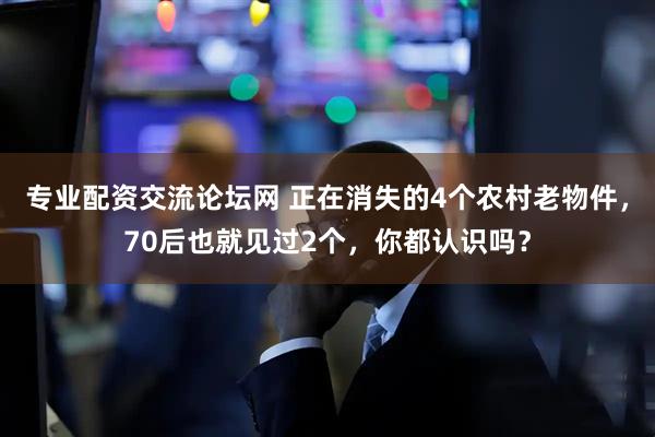 专业配资交流论坛网 正在消失的4个农村老物件，70后也就见过2个，你都认识吗？
