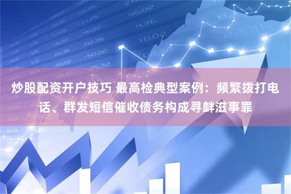 炒股配资开户技巧 最高检典型案例：频繁拨打电话、群发短信催收债务构成寻衅滋事罪