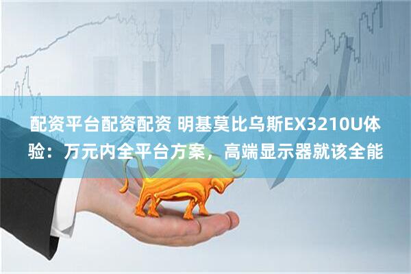 配资平台配资配资 明基莫比乌斯EX3210U体验：万元内全平台方案，高端显示器就该全能