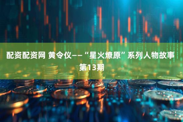 配资配资网 黄令仪——“星火燎原”系列人物故事 第13期