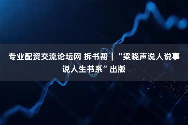 专业配资交流论坛网 拆书帮｜“梁晓声说人说事说人生书系”出版