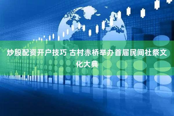 炒股配资开户技巧 古村赤桥举办首届民间社祭文化大典