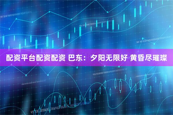 配资平台配资配资 巴东：夕阳无限好 黄昏尽璀璨