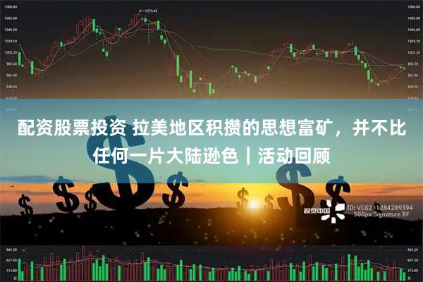 配资股票投资 拉美地区积攒的思想富矿，并不比任何一片大陆逊色｜活动回顾