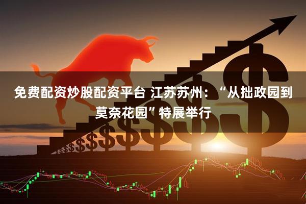 免费配资炒股配资平台 江苏苏州：“从拙政园到莫奈花园”特展举行