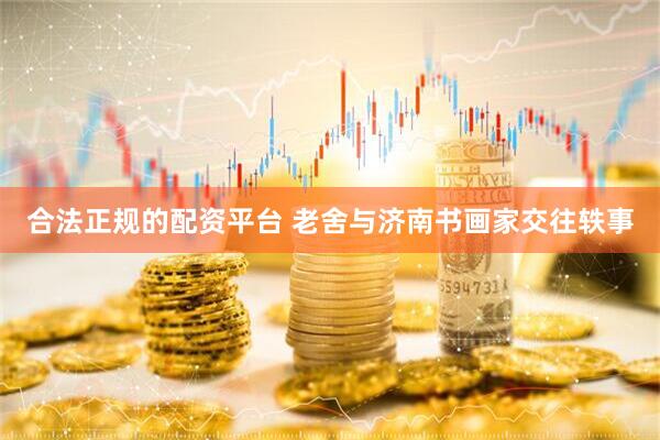 合法正规的配资平台 老舍与济南书画家交往轶事