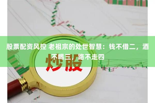 股票配资风控 老祖宗的处世智慧：钱不借二，酒不喝三，路不走四