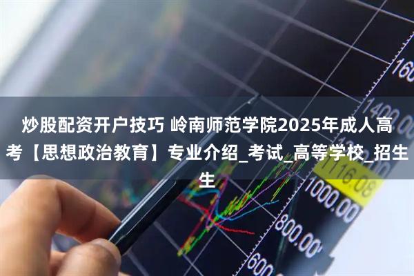 炒股配资开户技巧 岭南师范学院2025年成人高考【思想政治教育】专业介绍_考试_高等学校_招生