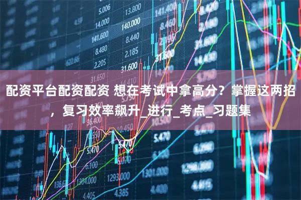 配资平台配资配资 想在考试中拿高分？掌握这两招，复习效率飙升_进行_考点_习题集