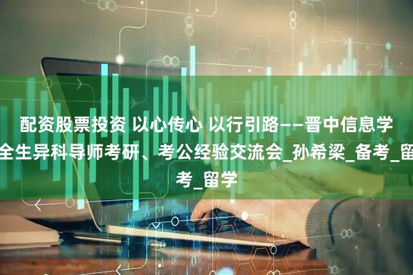 配资股票投资 以心传心 以行引路——晋中信息学院全生异科导师考研、考公经验交流会_孙希梁_备考_留学