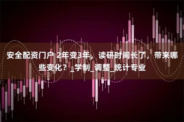 安全配资门户 2年变3年，读研时间长了，带来哪些变化？_学制_调整_统计专业