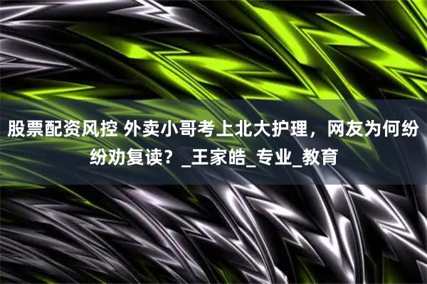 股票配资风控 外卖小哥考上北大护理，网友为何纷纷劝复读？_王家皓_专业_教育
