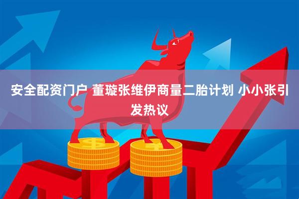安全配资门户 董璇张维伊商量二胎计划 小小张引发热议