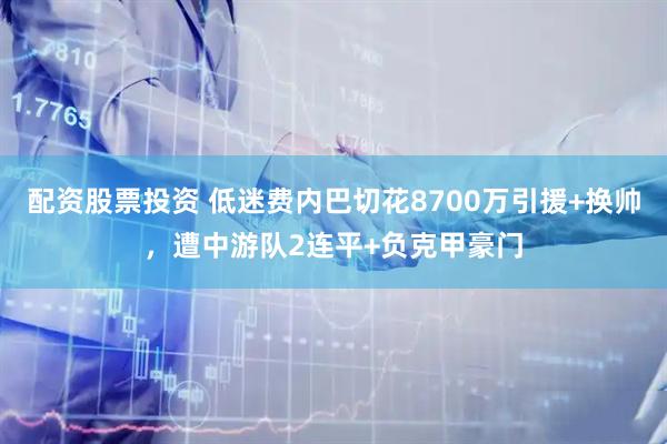 配资股票投资 低迷费内巴切花8700万引援+换帅，遭中游队2连平+负克甲豪门