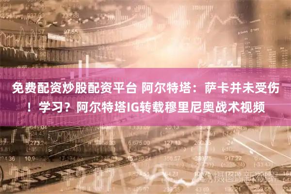 免费配资炒股配资平台 阿尔特塔：萨卡并未受伤！学习？阿尔特塔IG转载穆里尼奥战术视频