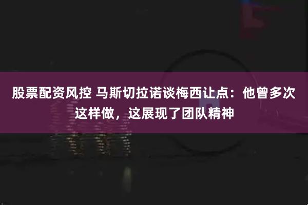 股票配资风控 马斯切拉诺谈梅西让点：他曾多次这样做，这展现了团队精神